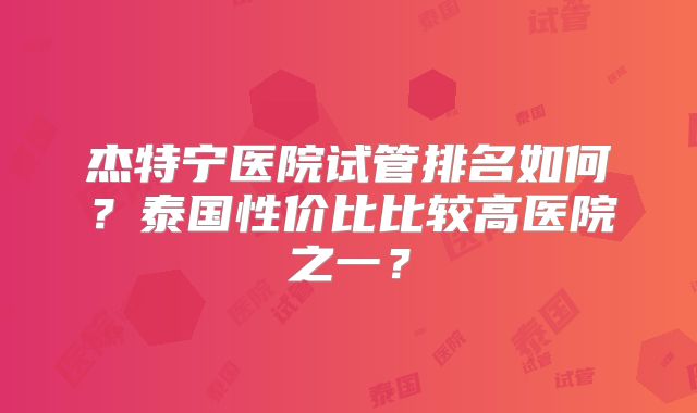 杰特宁医院试管排名如何？泰国性价比比较高医院之一？