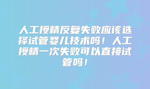 人工授精反复失败应该选择试管婴儿技术吗!人工授精一次失败可以直接试管吗!
