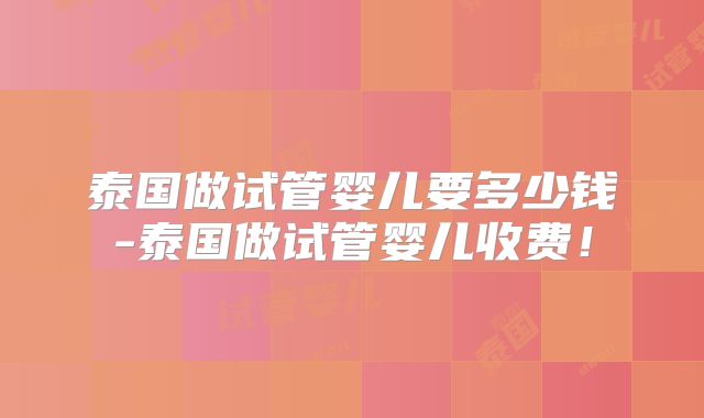 泰国做试管婴儿要多少钱-泰国做试管婴儿收费!