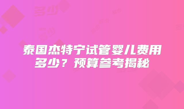 泰国杰特宁试管婴儿费用多少？预算参考揭秘