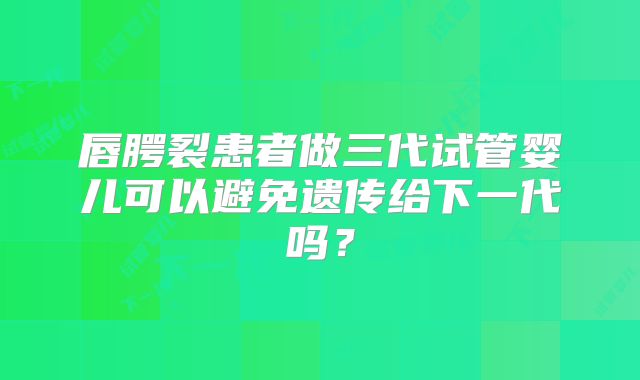 唇腭裂患者做三代试管婴儿可以避免遗传给下一代吗?