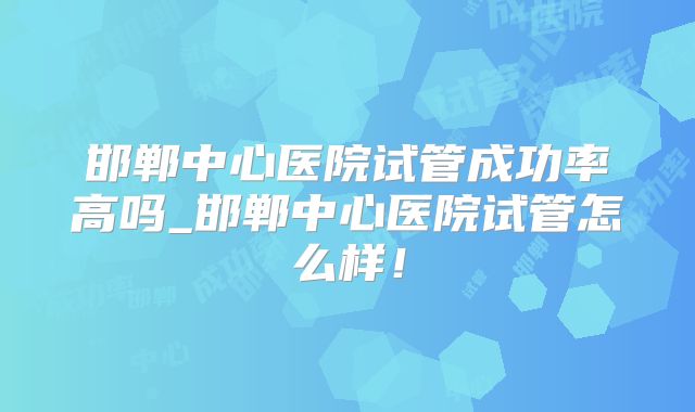 邯郸中心医院试管成功率高吗_邯郸中心医院试管怎么样！