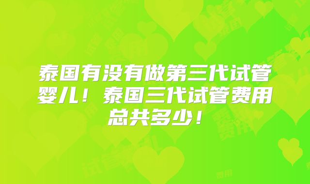 泰国有没有做第三代试管婴儿！泰国三代试管费用总共多少！