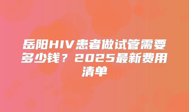 岳阳HIV患者做试管需要多少钱？2025最新费用清单