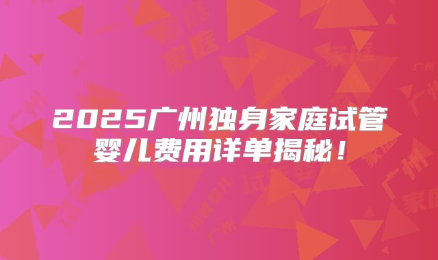 2025广州独身家庭试管婴儿费用详单揭秘！