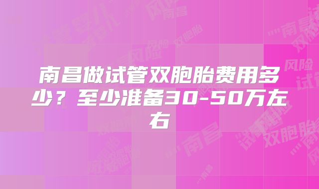 南昌做试管双胞胎费用多少？至少准备30-50万左右