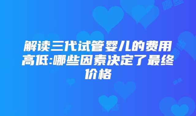 解读三代试管婴儿的费用高低:哪些因素决定了最终价格