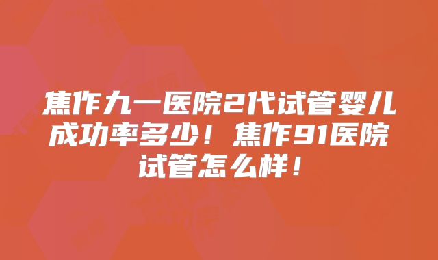 焦作九一医院2代试管婴儿成功率多少!焦作91医院试管怎么样!