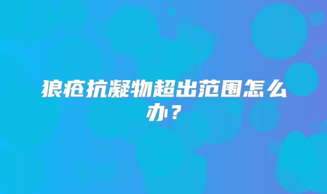 狼疮抗凝物超出范围怎么办？