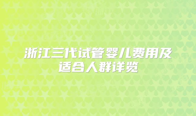 浙江三代试管婴儿费用及适合人群详览