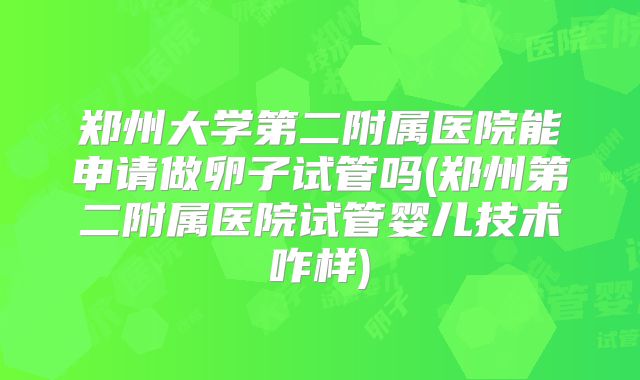 郑州大学第二附属医院能申请做卵子试管吗(郑州第二附属医院试管婴儿技术咋样)