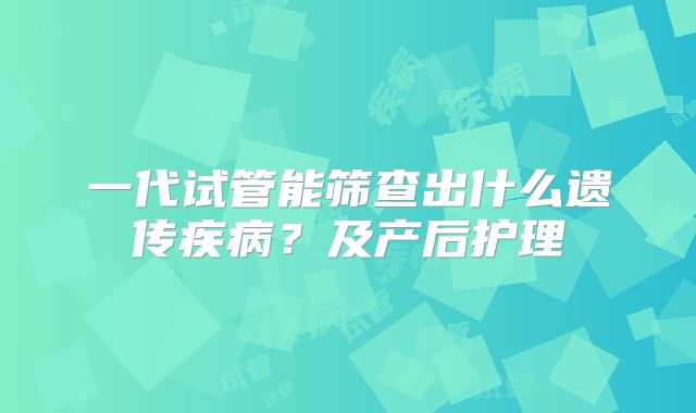 一代试管能筛查出什么遗传疾病？及产后护理