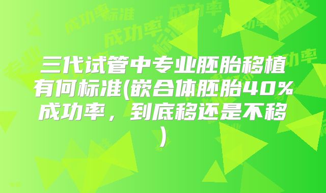 三代试管中专业胚胎移植有何标准(嵌合体胚胎40%成功率，到底移还是不移)