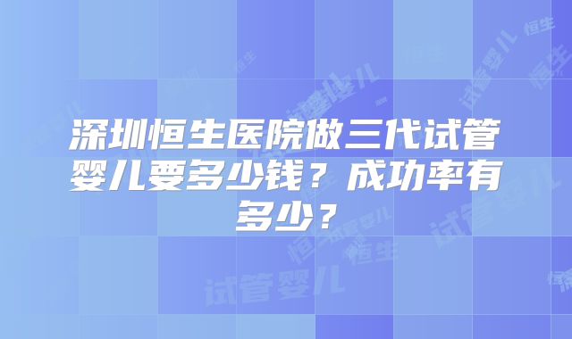 深圳恒生医院做三代试管婴儿要多少钱？成功率有多少？