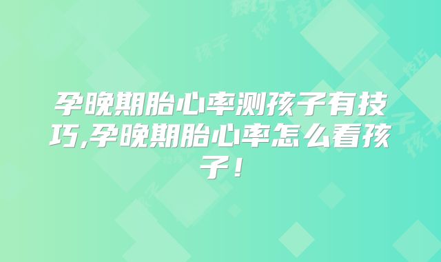 孕晚期胎心率测孩子有技巧,孕晚期胎心率怎么看孩子!