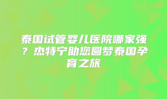 泰国试管婴儿医院哪家强？杰特宁助您圆梦泰国孕育之旅