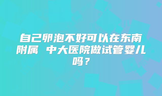 自己卵泡不好可以在东南附属 中大医院做试管婴儿吗？