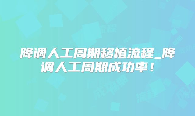 降调人工周期移植流程_降调人工周期成功率!
