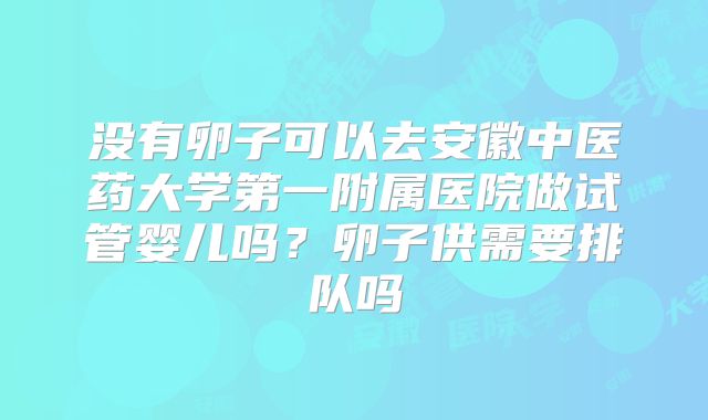 没有卵子可以去安徽中医药大学第一附属医院做试管婴儿吗？卵子供需要排队吗