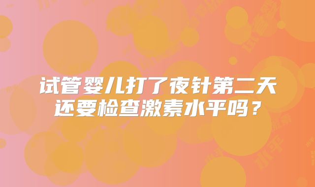 试管婴儿打了夜针第二天还要检查激素水平吗？