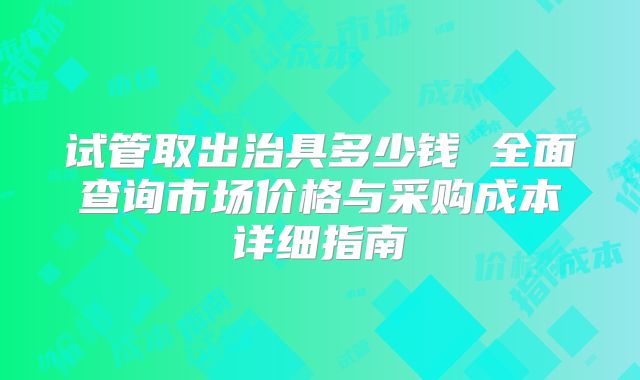 试管取出治具多少钱 全面查询市场价格与采购成本详细指南