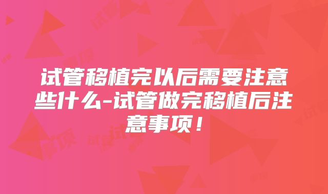 试管移植完以后需要注意些什么-试管做完移植后注意事项!