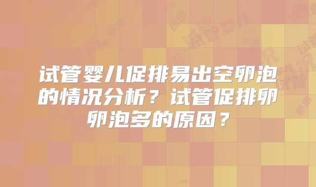 试管婴儿促排易出空卵泡的情况分析？试管促排卵卵泡多的原因？