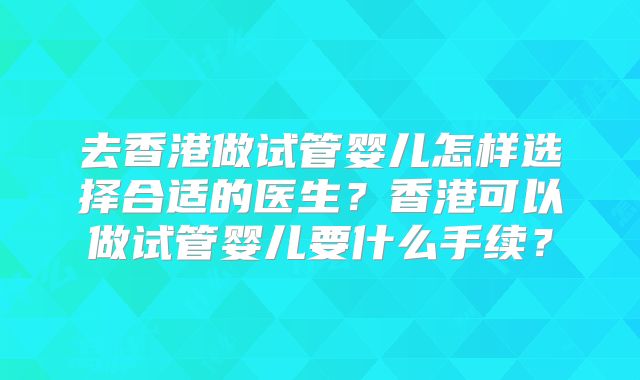 去香港做试管婴儿怎样选择合适的医生?香港可以做试管婴儿要什么手续?