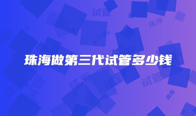 珠海做第三代试管多少钱