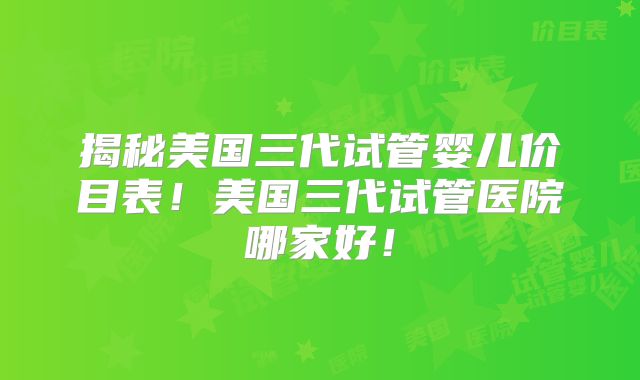 揭秘美国三代试管婴儿价目表！美国三代试管医院哪家好！
