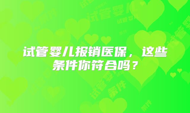 试管婴儿报销医保，这些条件你符合吗？