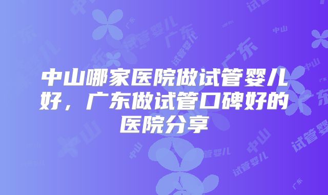 中山哪家医院做试管婴儿好，广东做试管口碑好的医院分享