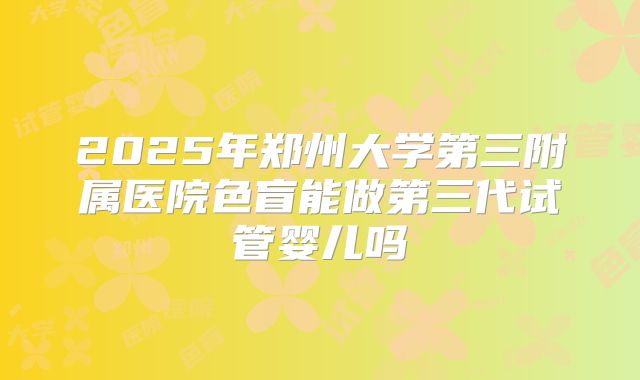 2025年郑州大学第三附属医院色盲能做第三代试管婴儿吗