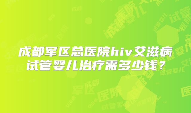 成都军区总医院hiv艾滋病试管婴儿治疗需多少钱?