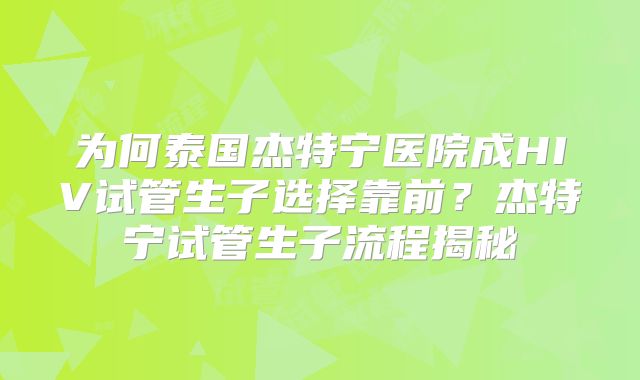 为何泰国杰特宁医院成HIV试管生子选择靠前？杰特宁试管生子流程揭秘