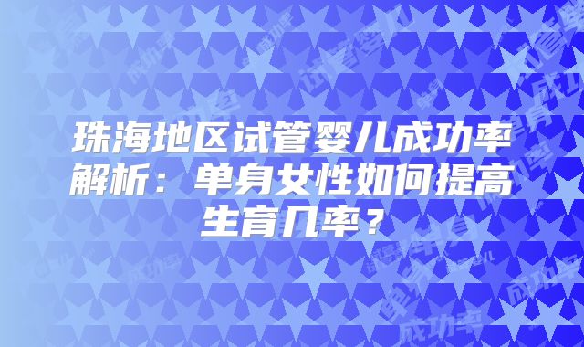 珠海地区试管婴儿成功率解析：单身女性如何提高生育几率？