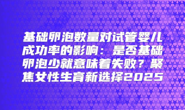 基础卵泡数量对试管婴儿成功率的影响：是否基础卵泡少就意味着失败？聚焦女性生育新选择2025