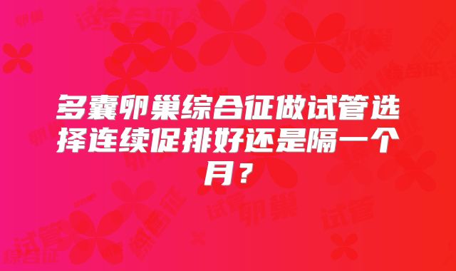 多囊卵巢综合征做试管选择连续促排好还是隔一个月?