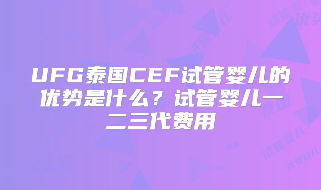 UFG泰国CEF试管婴儿的优势是什么?试管婴儿一二三代费用
