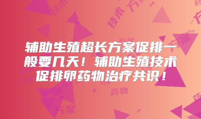 辅助生殖超长方案促排一般要几天！辅助生殖技术促排卵药物治疗共识！