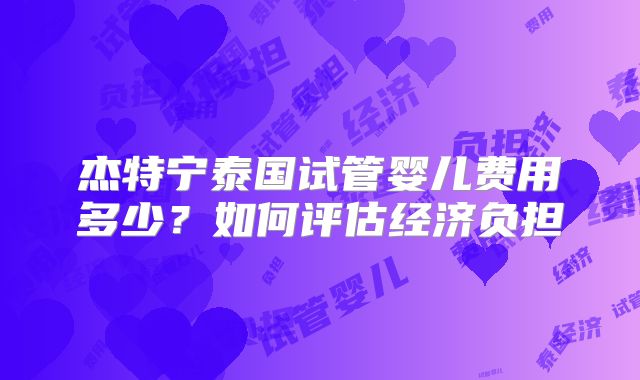 杰特宁泰国试管婴儿费用多少？如何评估经济负担