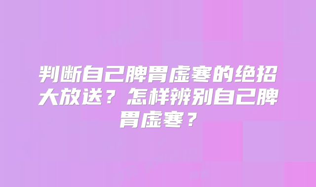 判断自己脾胃虚寒的绝招大放送?怎样辨别自己脾胃虚寒?