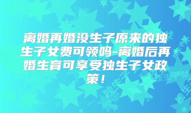 离婚再婚没生子原来的独生子女费可领吗-离婚后再婚生育可享受独生子女政策！