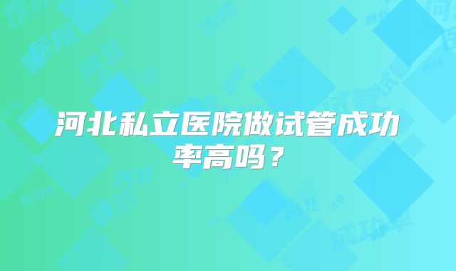 河北私立医院做试管成功率高吗？