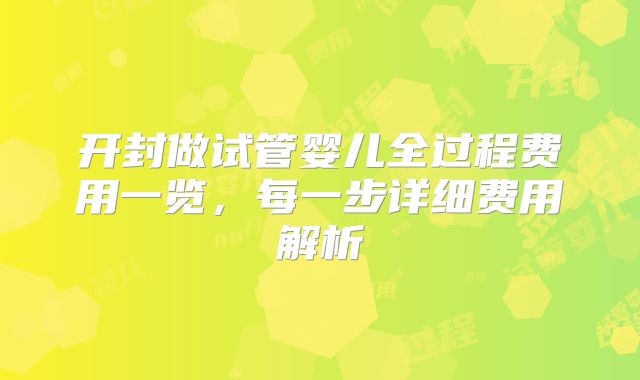 开封做试管婴儿全过程费用一览，每一步详细费用解析