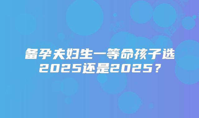 备孕夫妇生一等命孩子选2025还是2025？