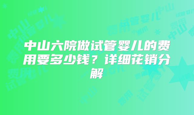 中山六院做试管婴儿的费用要多少钱？详细花销分解