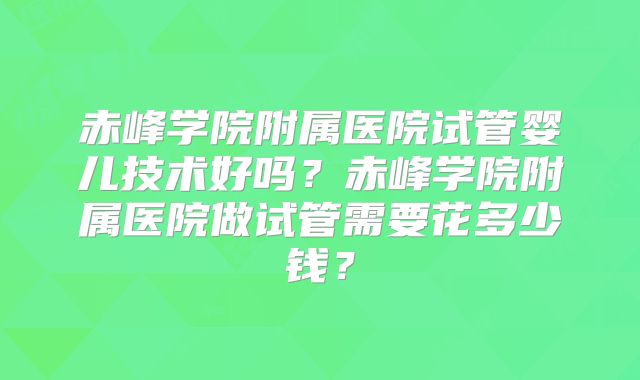赤峰学院附属医院试管婴儿技术好吗?赤峰学院附属医院做试管需要花多少钱?