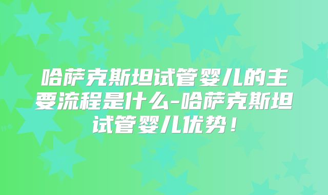 哈萨克斯坦试管婴儿的主要流程是什么-哈萨克斯坦试管婴儿优势！