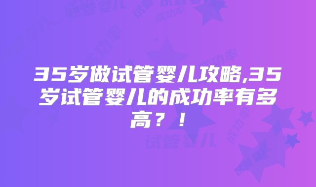35岁做试管婴儿攻略,35岁试管婴儿的成功率有多高?!